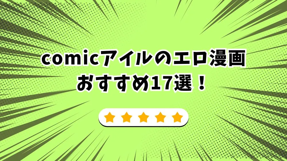 comicアイルのエロ漫画おすすめ17選！人気作を販売数順に徹底解説